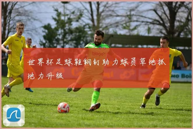 世界杯足球鞋钢钉助力球员草地抓地力升级