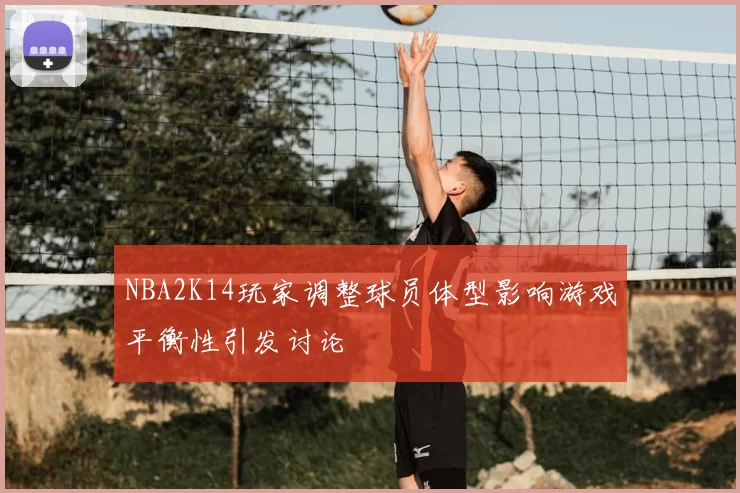 NBA2K14玩家调整球员体型影响游戏平衡性引发讨论
