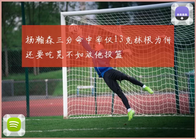 杨瀚森三分命中率仅13克林根为何还要吃晃不如放他投篮
