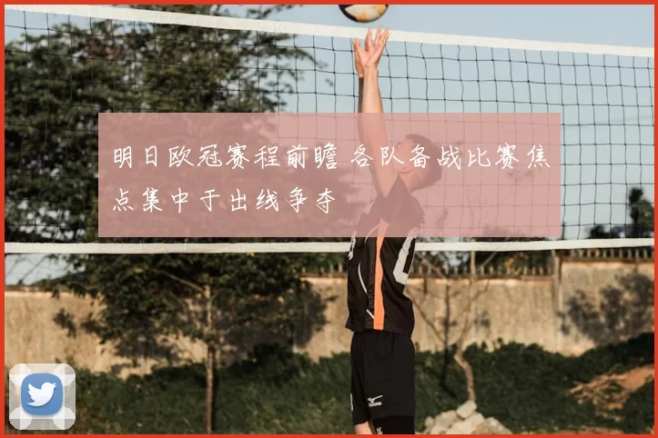 明日欧冠赛程前瞻 各队备战比赛焦点集中于出线争夺
