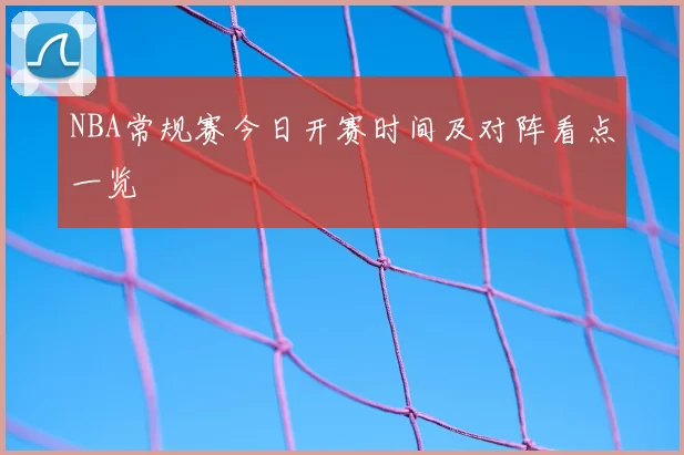 NBA常规赛今日开赛时间及对阵看点一览