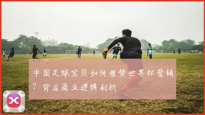中国足球宝贝如何借势世界杯营销?背后商业逻辑剖析