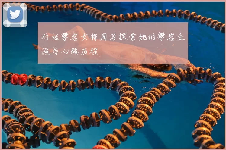 对话攀岩女将周芳探索她的攀岩生涯与心路历程