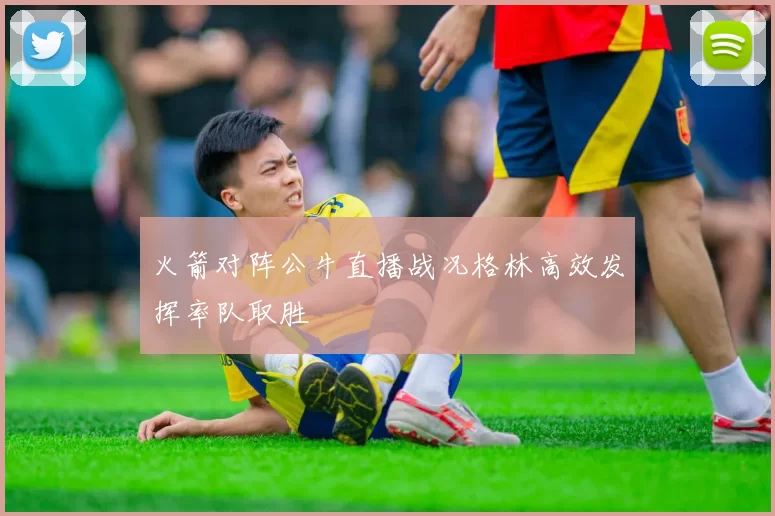 火箭对阵公牛直播战况格林高效发挥率队取胜