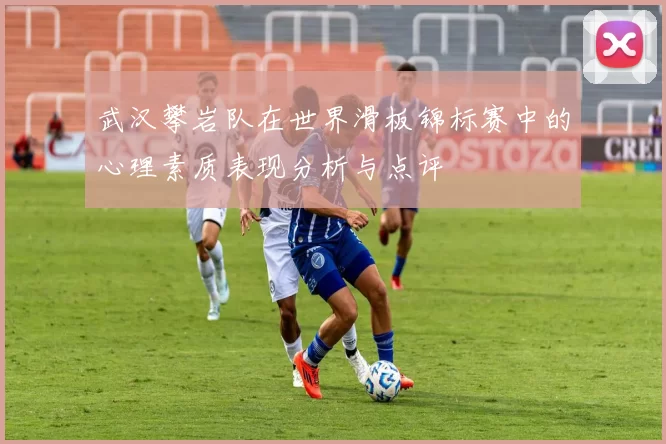 武汉攀岩队在世界滑板锦标赛中的心理素质表现分析与点评