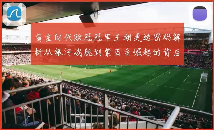黄金时代欧冠冠军王朝更迭密码解析从银河战舰到紫百合崛起的背后故事