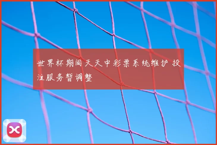 世界杯期间天天中彩票系统维护 投注服务暂调整