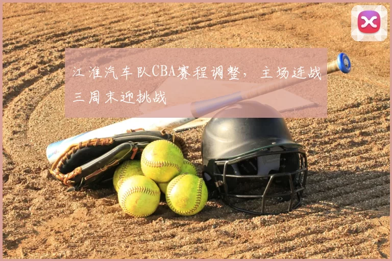 江淮汽车队CBA赛程调整，主场连战三周末迎挑战