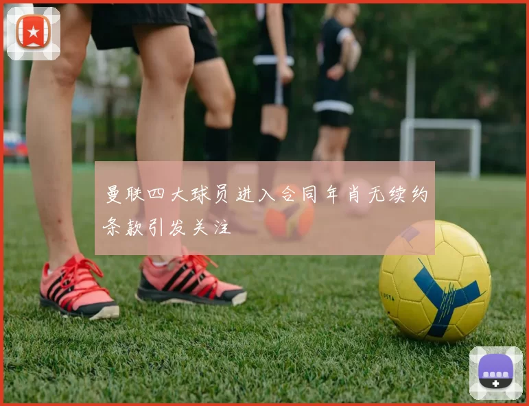 曼联四大球员进入合同年肖无续约条款引发关注