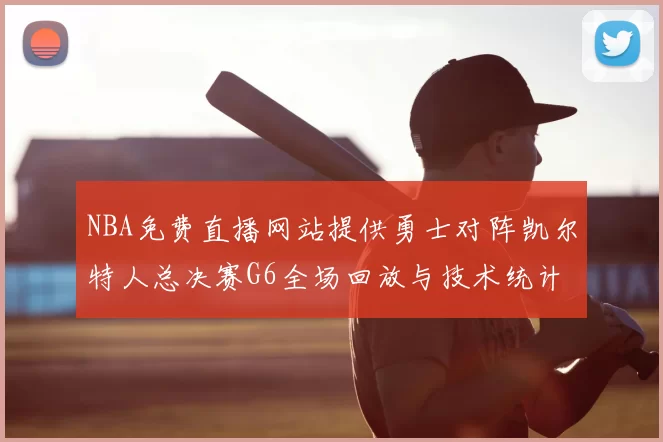 NBA免费直播网站提供勇士对阵凯尔特人总决赛G6全场回放与技术统计