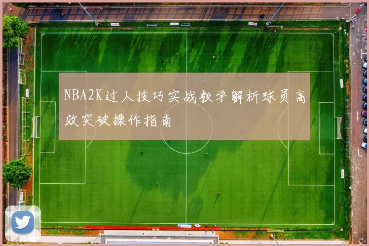 NBA2K过人技巧实战教学解析球员高效突破操作指南