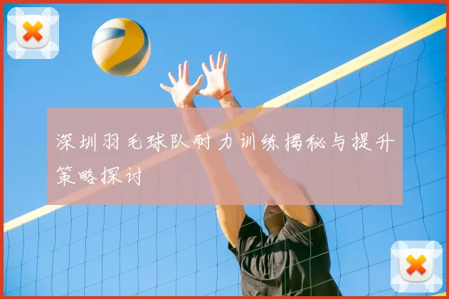 深圳羽毛球队耐力训练揭秘与提升策略探讨