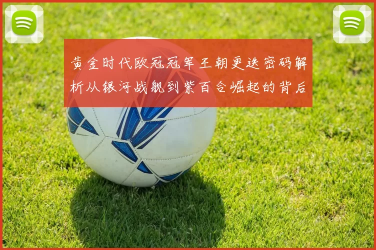 黄金时代欧冠冠军王朝更迭密码解析从银河战舰到紫百合崛起的背后故事