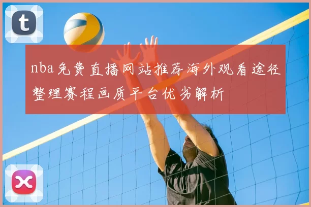 nba免费直播网站推荐海外观看途径整理赛程画质平台优劣解析