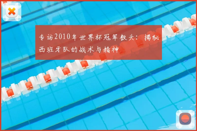 专访2010年世界杯冠军教头:揭秘西班牙队的战术与精神