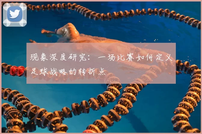现象深度研究：一场比赛如何定义足球战略的转折点