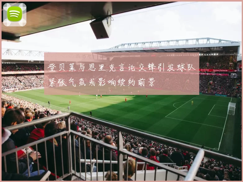 登贝莱与恩里克言论交锋引发球队紧张气氛或影响续约前景