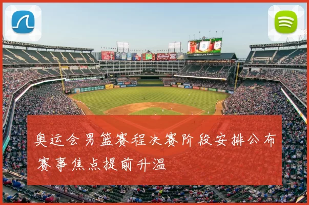 奥运会男篮赛程决赛阶段安排公布 赛事焦点提前升温