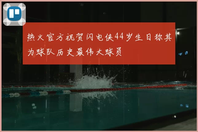 热火官方祝贺闪电侠44岁生日称其为球队历史最伟大球员