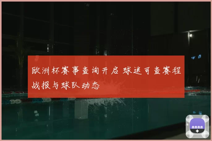 欧洲杯赛事查询开启 球迷可查赛程战报与球队动态