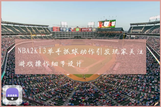 NBA2K13单手抓球动作引发玩家关注游戏操作细节设计