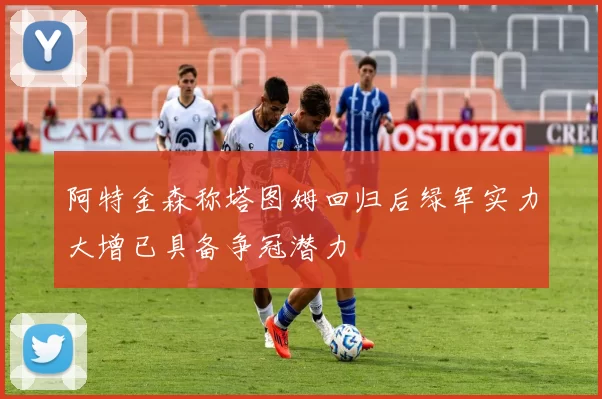 阿特金森称塔图姆回归后绿军实力大增已具备争冠潜力