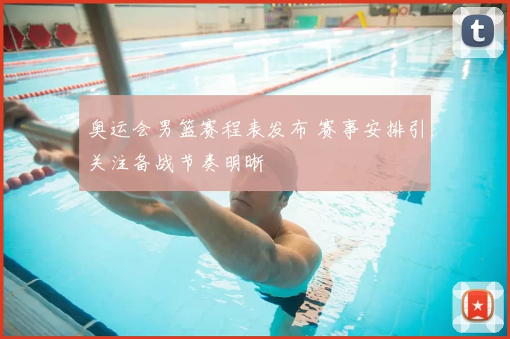 奥运会男篮赛程表发布 赛事安排引关注备战节奏明晰