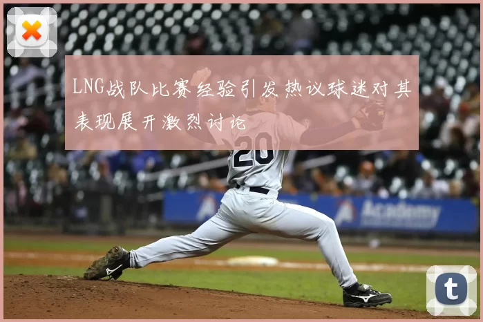 LNG战队比赛经验引发热议球迷对其表现展开激烈讨论