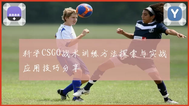 科学CSGO战术训练方法探索与实战应用技巧分享
