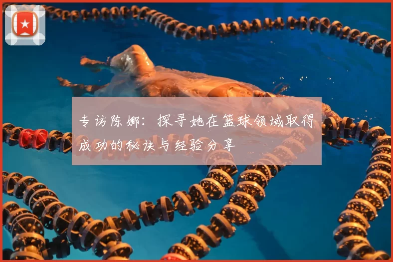 专访陈娜：探寻她在篮球领域取得成功的秘诀与经验分享
