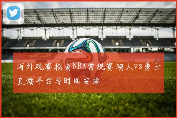 海外观赛指南NBA常规赛湖人vs勇士直播平台与时间安排