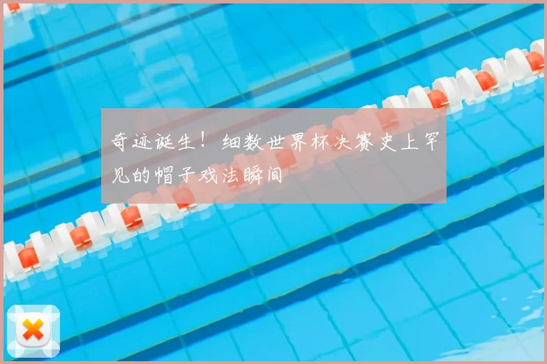 奇迹诞生！细数世界杯决赛史上罕见的帽子戏法瞬间