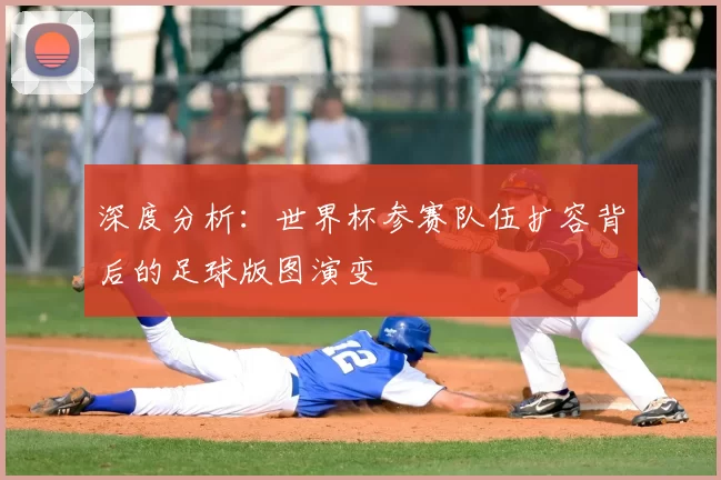深度分析：世界杯参赛队伍扩容背后的足球版图演变