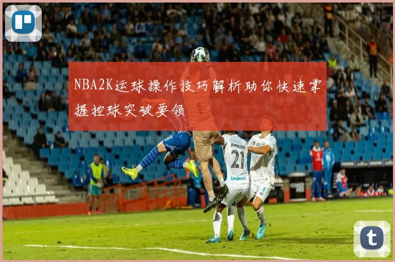 NBA2K运球操作技巧解析助你快速掌握控球突破要领