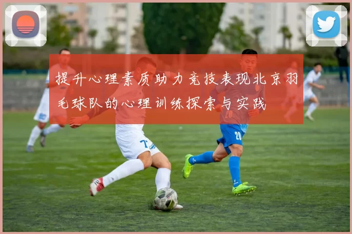 提升心理素质助力竞技表现北京羽毛球队的心理训练探索与实践
