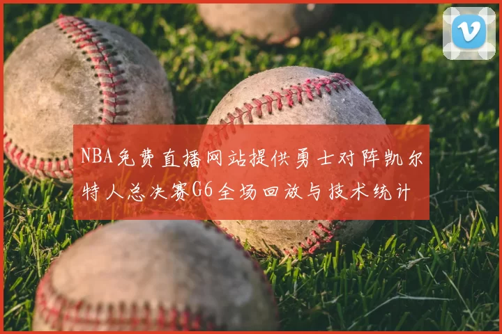 NBA免费直播网站提供勇士对阵凯尔特人总决赛G6全场回放与技术统计