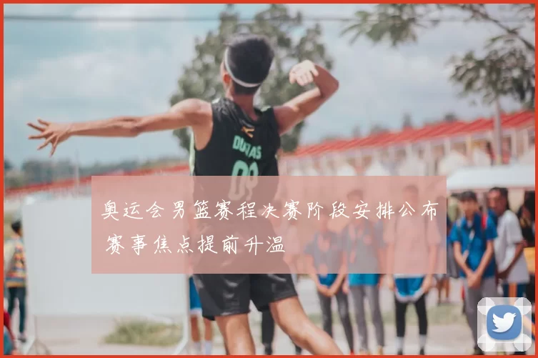 奥运会男篮赛程决赛阶段安排公布 赛事焦点提前升温