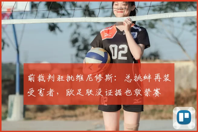 前裁判狂批维尼修斯：总挑衅再装受害者，欧足联没证据也敢禁赛