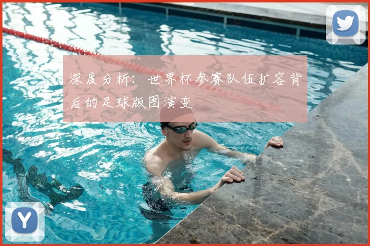 深度分析:世界杯参赛队伍扩容背后的足球版图演变