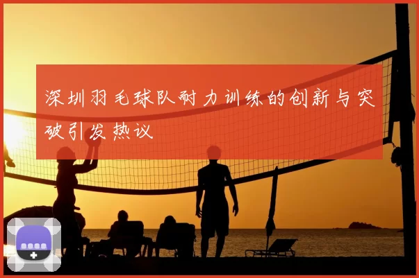 深圳羽毛球队耐力训练的创新与突破引发热议