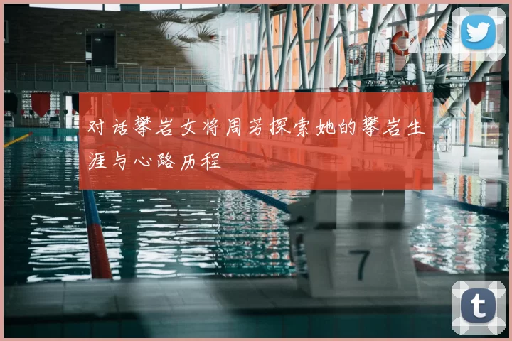 对话攀岩女将周芳探索她的攀岩生涯与心路历程