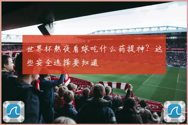 世界杯熬夜看球吃什么药提神？这些安全选择要知道