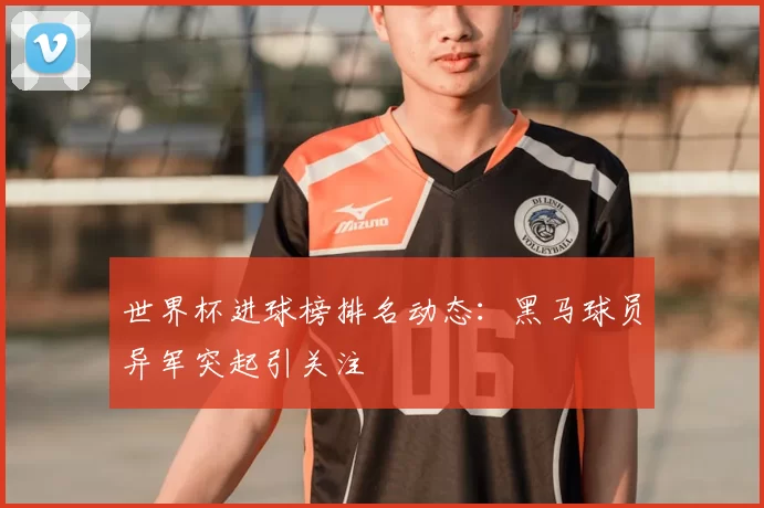 世界杯进球榜排名动态:黑马球员异军突起引关注