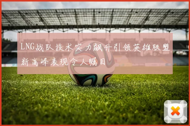 LNG战队技术实力飙升引领英雄联盟新高峰表现令人瞩目