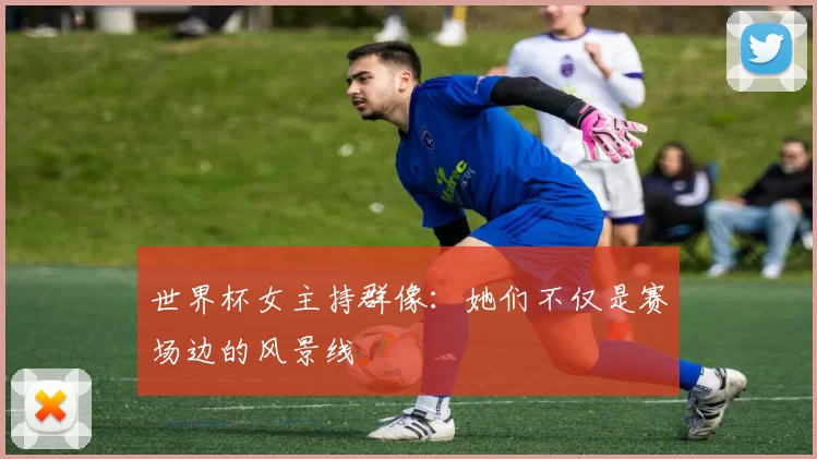 世界杯女主持群像:她们不仅是赛场边的风景线
