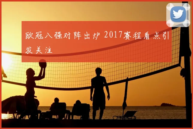 欧冠八强对阵出炉 2017赛程看点引发关注
