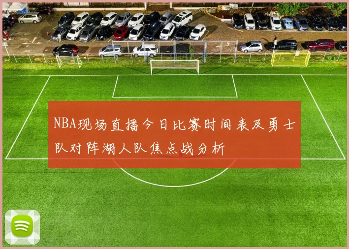 NBA现场直播今日比赛时间表及勇士队对阵湖人队焦点战分析