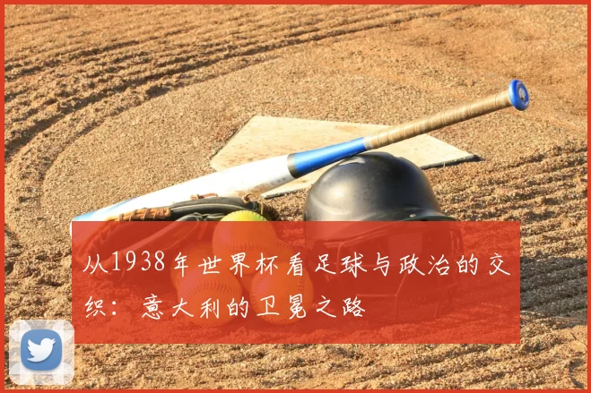 从1938年世界杯看足球与政治的交织:意大利的卫冕之路