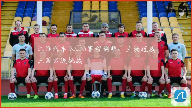 江淮汽车队CBA赛程调整,主场连战三周末迎挑战