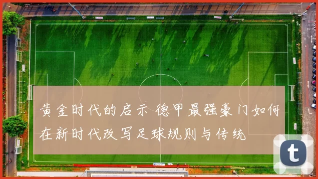 黄金时代的启示 德甲最强豪门如何在新时代改写足球规则与传统